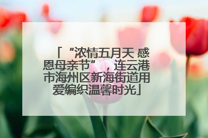 “浓情五月天 感恩母亲节”，连云港市海州区新海街道用爱编织温馨时光