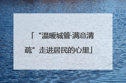 “温暖城管·满意清疏”走进居民的心里