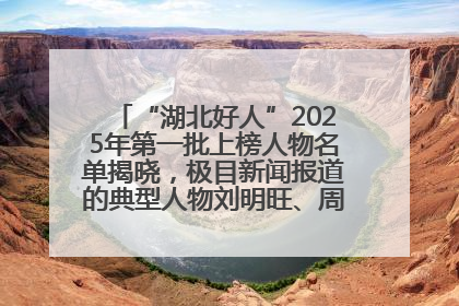 “湖北好人”2025年第一批上榜人物名单揭晓，极目新闻报道的典型人物刘明旺、周亮亮榜上有名