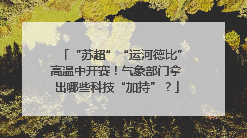“苏超”“运河德比”高温中开赛！气象部门拿出哪些科技“加持”？