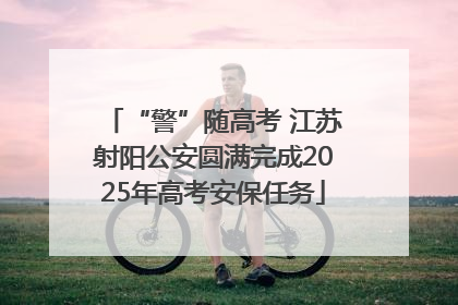 “警”随高考 江苏射阳公安圆满完成2025年高考安保任务