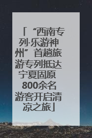 “西南专列·乐游神州”首趟旅游专列抵达宁夏固原 800余名游客开启清凉之旅