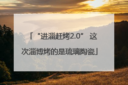 “进淄赶烤2.0” 这次淄博烤的是琉璃陶瓷