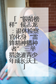 “银龄榜样”侯志龙：退休检察官化身“雷锋精神播种者” 三举措浇灌青少年成长沃土