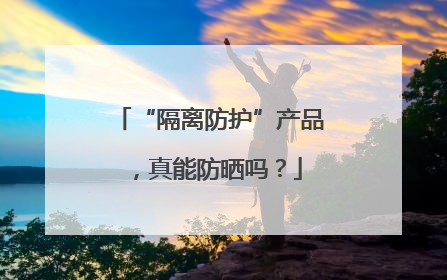“隔离防护”产品，真能防晒吗？