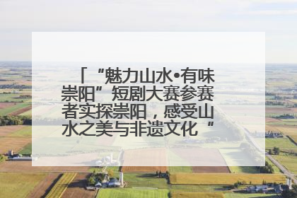 “魅力山水•有味崇阳”短剧大赛参赛者实探崇阳，感受山水之美与非遗文化“提琴戏”魅力