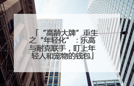 “高龄大牌”重生之“年轻化”：乐高与耐克联手，盯上年轻人和宠物的钱包