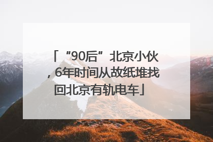 “90后”北京小伙，6年时间从故纸堆找回北京有轨电车