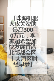 珠海机器人攻关资助最高3000万元；李家超希望加快发展香港北部都会区丨大湾区财经早参