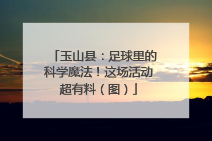 玉山县：足球里的科学魔法！这场活动超有料（图）