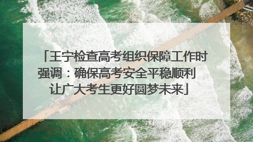 王宁检查高考组织保障工作时强调：确保高考安全平稳顺利 让广大考生更好圆梦未来