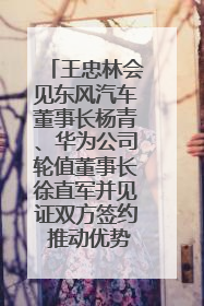 王忠林会见东风汽车董事长杨青、华为公司轮值董事长徐直军并见证双方签约 推动优势互补 实现共赢发展