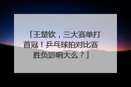 王楚钦，三大赛单打首冠！乒乓球拍对比赛胜负影响大么？