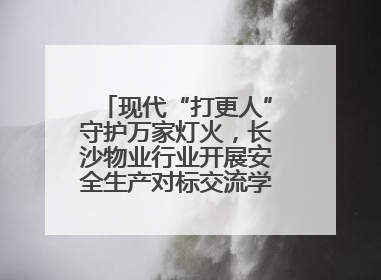 现代“打更人”守护万家灯火，长沙物业行业开展安全生产对标交流学习活动
