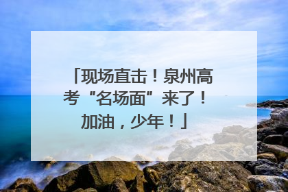 现场直击！泉州高考“名场面”来了！加油，少年！