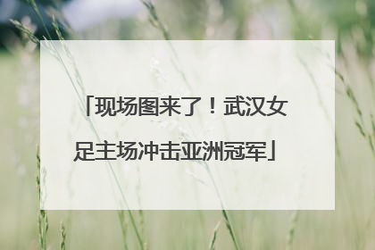 现场图来了！武汉女足主场冲击亚洲冠军
