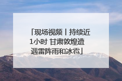 现场视频丨持续近1小时 甘肃敦煌遭遇雷阵雨和冰雹