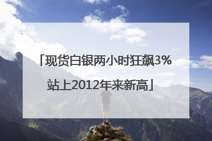 现货白银两小时狂飙3% 站上2012年来新高