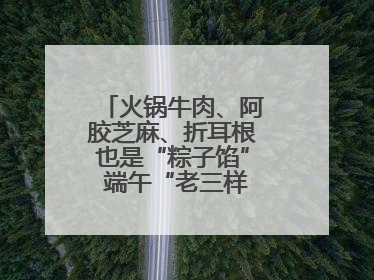 火锅牛肉、阿胶芝麻、折耳根也是“粽子馅” 端午“老三样”玩出新花样