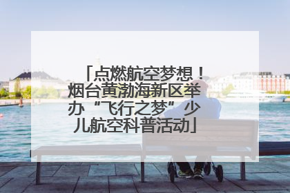 点燃航空梦想！烟台黄渤海新区举办“飞行之梦”少儿航空科普活动