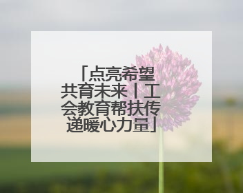 点亮希望 共育未来丨工会教育帮扶传递暖心力量