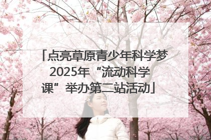 点亮草原青少年科学梦 2025年“流动科学课”举办第二站活动