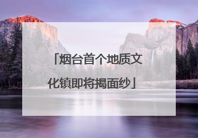 烟台首个地质文化镇即将揭面纱