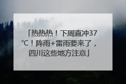 热热热！下周直冲37℃！阵雨+雷雨要来了，四川这些地方注意