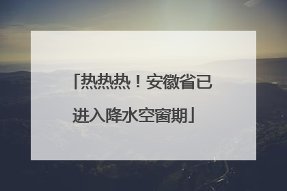 热热热！安徽省已进入降水空窗期