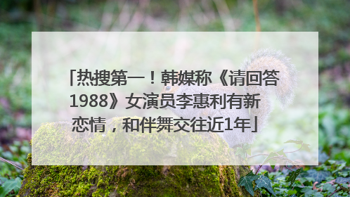 热搜第一！韩媒称《请回答1988》女演员李惠利有新恋情，和伴舞交往近1年