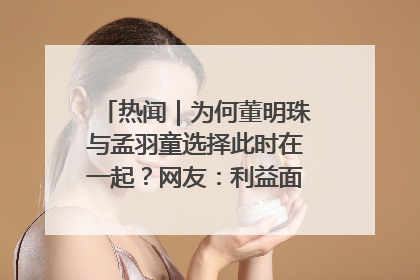 热闻｜为何董明珠与孟羽童选择此时在一起？网友：利益面前啥都能和解