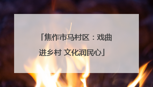焦作市马村区：戏曲进乡村 文化润民心