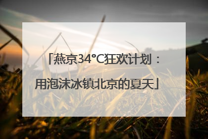 燕京34°C狂欢计划：用泡沫冰镇北京的夏天