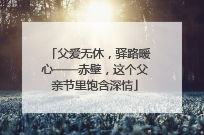 父爱无休，驿路暖心——赤壁，这个父亲节里饱含深情