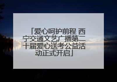 爱心呵护前程 西宁交通文艺广播第二十届爱心送考公益活动正式开启