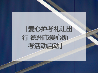 爱心护考礼让出行 德州市爱心助考活动启动