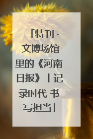 特刊 · 文博场馆里的《河南日报》丨记录时代 书写担当