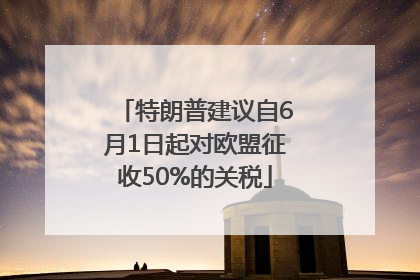 特朗普建议自6月1日起对欧盟征收50%的关税