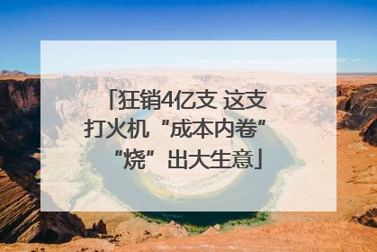 狂销4亿支 这支打火机“成本内卷”“烧”出大生意
