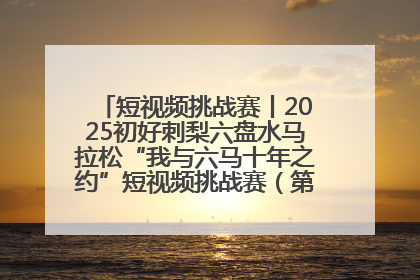 短视频挑战赛丨2025初好刺梨六盘水马拉松“我与六马十年之约”短视频挑战赛（第一阶段）即将开启
