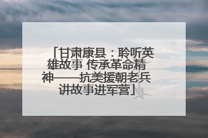 甘肃康县：聆听英雄故事 传承革命精神——抗美援朝老兵讲故事进军营