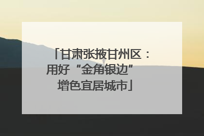 甘肃张掖甘州区：用好“金角银边” 增色宜居城市
