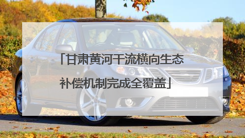 甘肃黄河干流横向生态补偿机制完成全覆盖