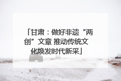 甘肃：做好非遗“两创”文章 推动传统文化焕发时代新采