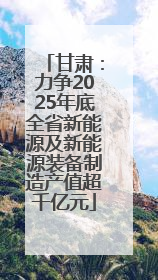 甘肃：力争2025年底全省新能源及新能源装备制造产值超千亿元