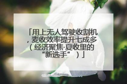 用上无人驾驶收割机，麦收效率提升七成多（经济聚焦·夏收里的“新选手”）