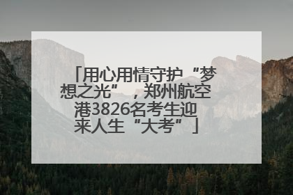 用心用情守护“梦想之光”，郑州航空港3826名考生迎来人生“大考”