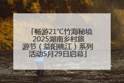 畅游21℃竹海秘境 2025湖南乡村旅游节（益阳桃江）系列活动5月29日启幕