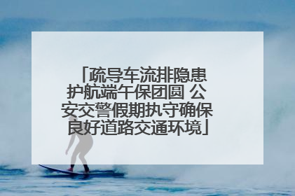 疏导车流排隐患 护航端午保团圆 公安交警假期执守确保良好道路交通环境