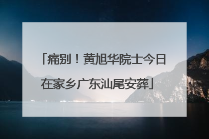 痛别！黄旭华院士今日在家乡广东汕尾安葬